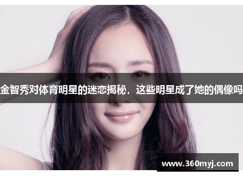 金智秀对体育明星的迷恋揭秘，这些明星成了她的偶像吗