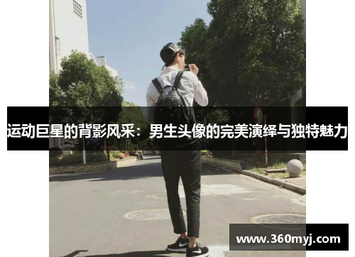 运动巨星的背影风采：男生头像的完美演绎与独特魅力