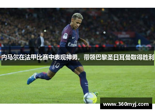 内马尔在法甲比赛中表现神勇，带领巴黎圣日耳曼取得胜利