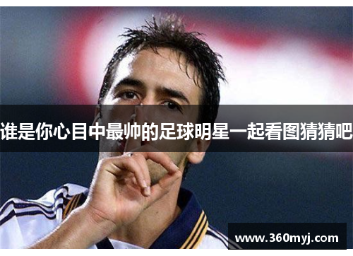 谁是你心目中最帅的足球明星一起看图猜猜吧