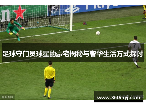 足球守门员球星的豪宅揭秘与奢华生活方式探讨