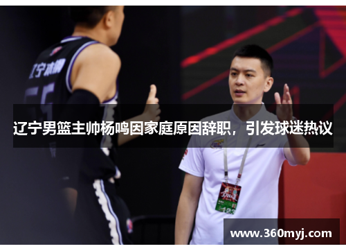 辽宁男篮主帅杨鸣因家庭原因辞职，引发球迷热议