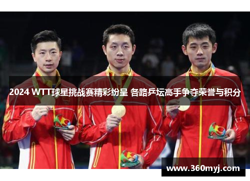 2024 WTT球星挑战赛精彩纷呈 各路乒坛高手争夺荣誉与积分