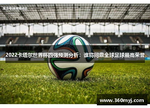 2022卡塔尔世界杯四强预测分析：谁将问鼎全球足球最高荣誉