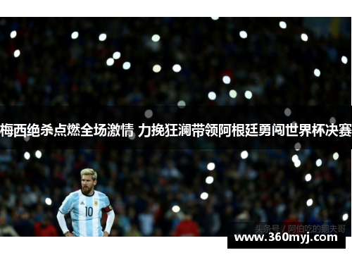 梅西绝杀点燃全场激情 力挽狂澜带领阿根廷勇闯世界杯决赛