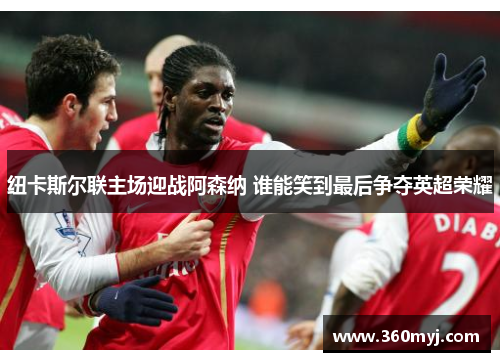 纽卡斯尔联主场迎战阿森纳 谁能笑到最后争夺英超荣耀
