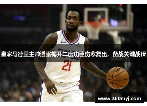 皇家马德里主帅透露梅开二度功臣伤愈复出，备战关键战役