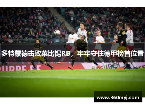 多特蒙德击败莱比锡RB，牢牢守住德甲榜首位置