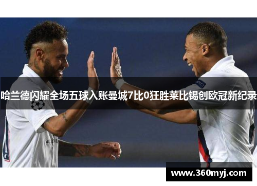 哈兰德闪耀全场五球入账曼城7比0狂胜莱比锡创欧冠新纪录