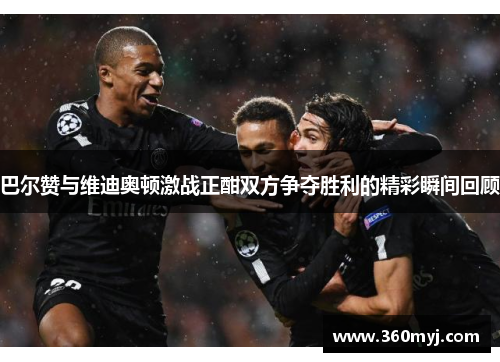 巴尔赞与维迪奥顿激战正酣双方争夺胜利的精彩瞬间回顾