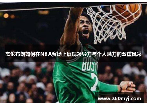 杰伦布朗如何在NBA赛场上展现领导力与个人魅力的双重风采