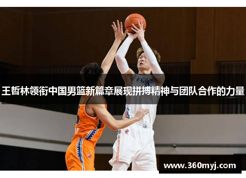 王哲林领衔中国男篮新篇章展现拼搏精神与团队合作的力量