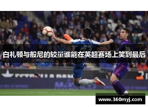 白礼顿与般尼的较量谁能在英超赛场上笑到最后