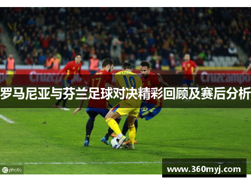 罗马尼亚与芬兰足球对决精彩回顾及赛后分析