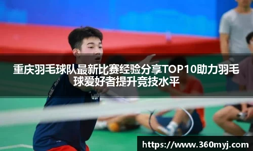 重庆羽毛球队最新比赛经验分享TOP10助力羽毛球爱好者提升竞技水平