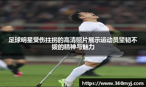 足球明星受伤拄拐的高清照片展示运动员坚韧不拔的精神与魅力