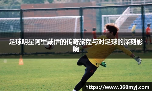 足球明星阿里戴伊的传奇旅程与对足球的深刻影响