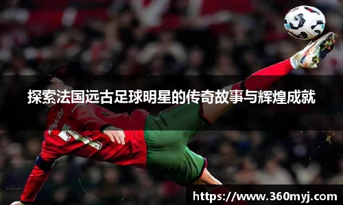 探索法国远古足球明星的传奇故事与辉煌成就